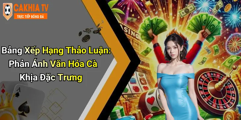 Bảng Xếp Hạng Thảo Luận: Phản Ánh Văn Hóa Cà Khịa Đặc Trưng