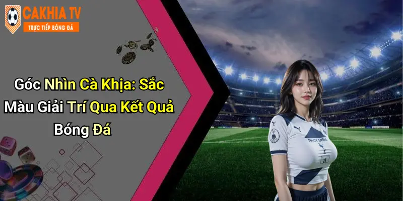Góc Nhìn Cà Khịa: Sắc Màu Giải Trí Qua Kết Quả Bóng Đá