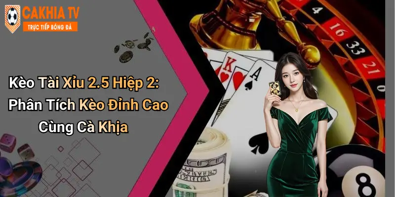 Kèo Tài Xỉu 2.5 Hiệp 2: Phân Tích Kèo Đỉnh Cao Cùng Cà Khịa