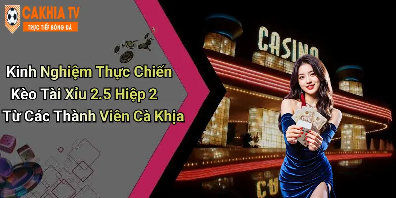 Kinh Nghiệm Thực Chiến Kèo Tài Xỉu 2.5 Hiệp 2 Từ Các Thành Viên Cà Khịa