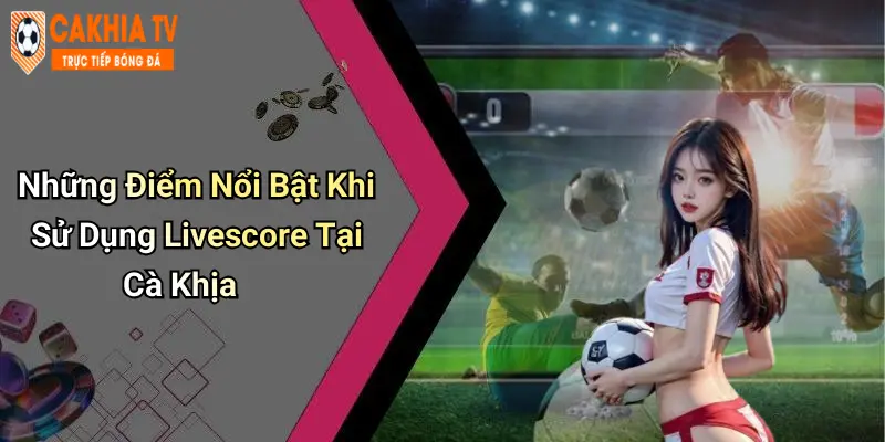 Những Điểm Nổi Bật Khi Sử Dụng Livescore Tại Cà Khịa