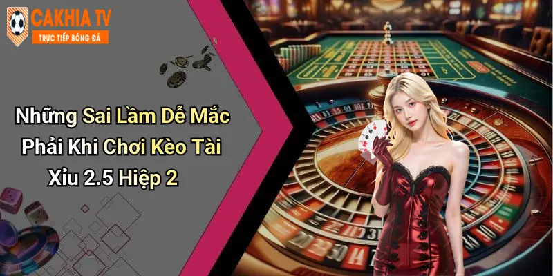 Những Sai Lầm Dễ Mắc Phải Khi Chơi Kèo Tài Xỉu 2.5 Hiệp 2