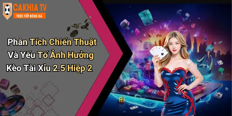 Phân Tích Chiến Thuật Và Yếu Tố Ảnh Hưởng Kèo Tài Xỉu 2.5 Hiệp 2