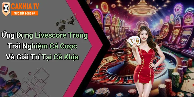 Ứng Dụng Livescore Trong Trải Nghiệm Cá Cược Và Giải Trí Tại Cà Khịa