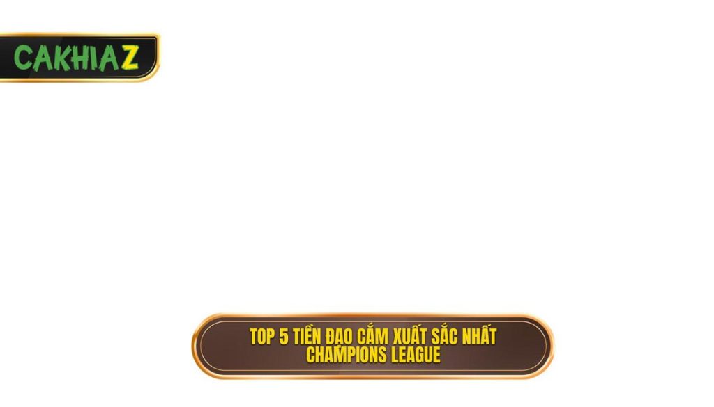 Top 5 tiền đạo cắm xuất sắc nhất Champions League