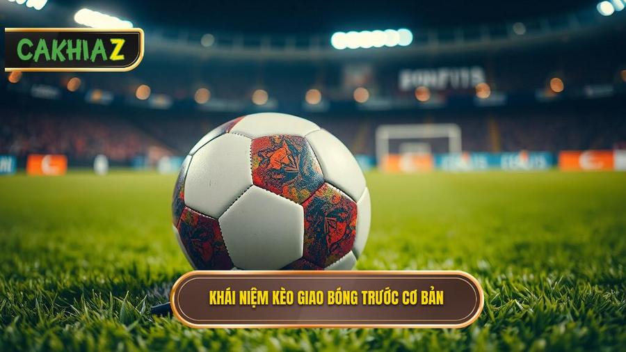 Kèo giao bóng trước là gì? Khái niệm cơ bản cho người mới